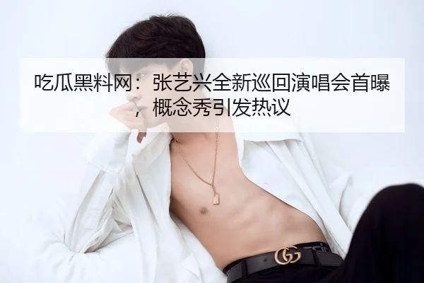 吃瓜黑料网：张艺兴全新巡回演唱会首曝，概念秀引发热议
