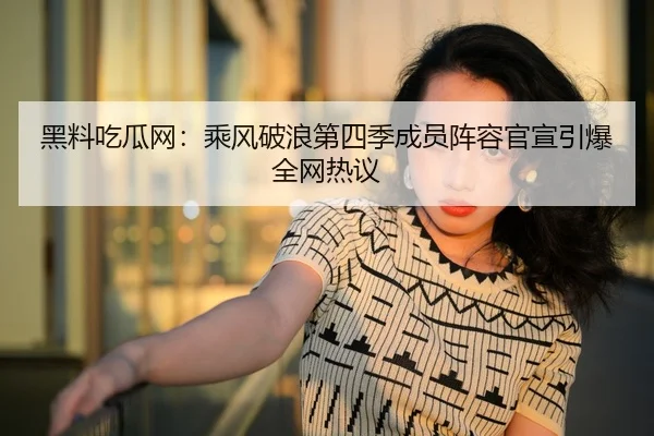 黑料吃瓜网：乘风破浪第四季成员阵容官宣引爆全网热议